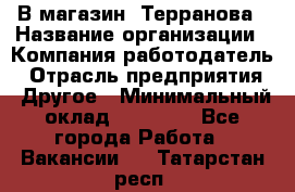 В магазин "Терранова › Название организации ­ Компания-работодатель › Отрасль предприятия ­ Другое › Минимальный оклад ­ 15 000 - Все города Работа » Вакансии   . Татарстан респ.